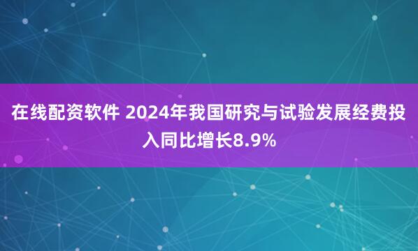 在线配资软件 2024年我国研究与试验发展经费投入同比增长8.9%