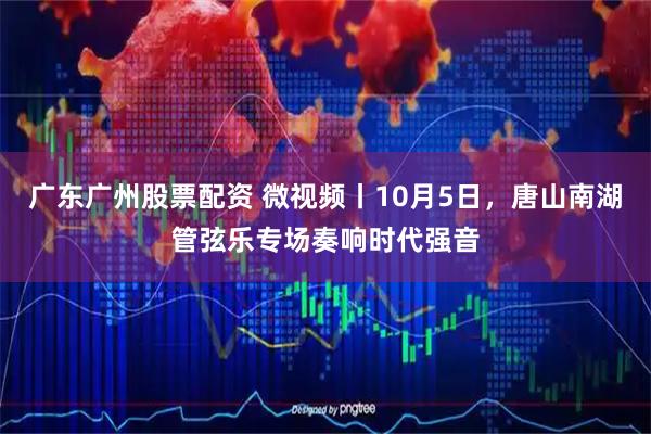 广东广州股票配资 微视频丨10月5日，唐山南湖管弦乐专场奏响时代强音