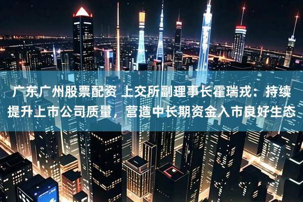 广东广州股票配资 上交所副理事长霍瑞戎：持续提升上市公司质量，营造中长期资金入市良好生态
