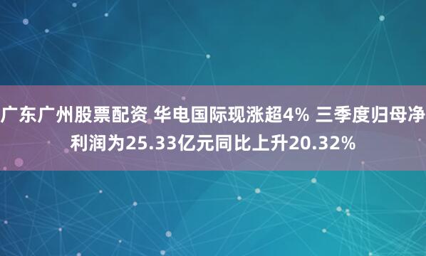 广东广州股票配资 华电国际现涨超4% 三季度归母净利润为25.33亿元同比上升20.32%