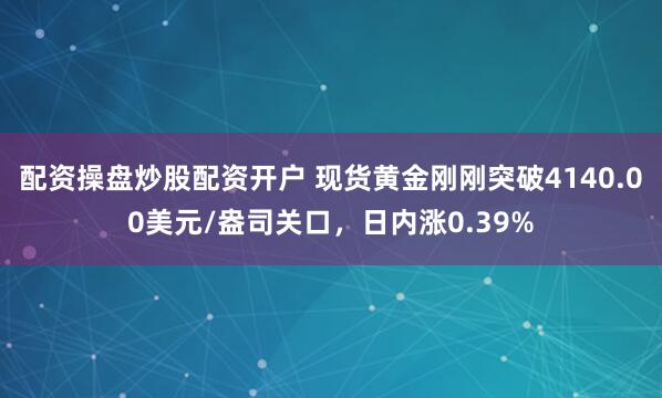 配资操盘炒股配资开户 现货黄金刚刚突破4140.00美元/盎司关口，日内涨0.39%