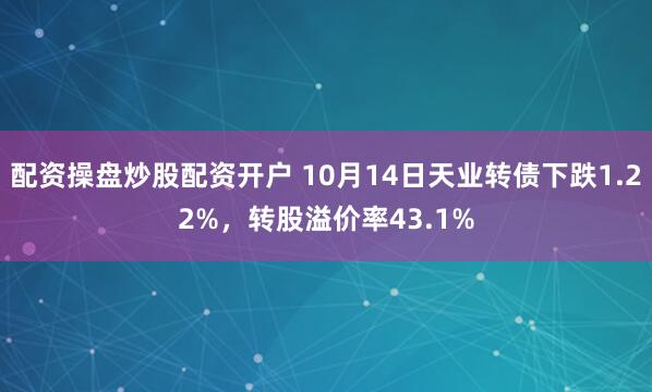 配资操盘炒股配资开户 10月14日天业转债下跌1.22%，转股溢价率43.1%