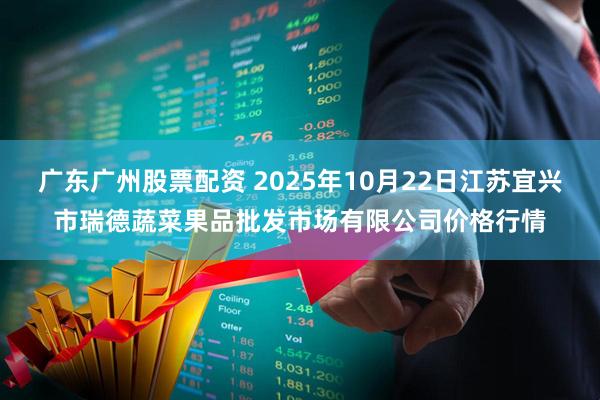 广东广州股票配资 2025年10月22日江苏宜兴市瑞德蔬菜果品批发市场有限公司价格行情