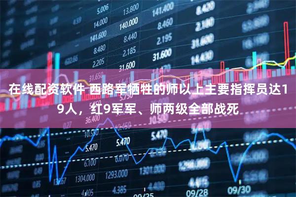 在线配资软件 西路军牺牲的师以上主要指挥员达19人，红9军军、师两级全部战死
