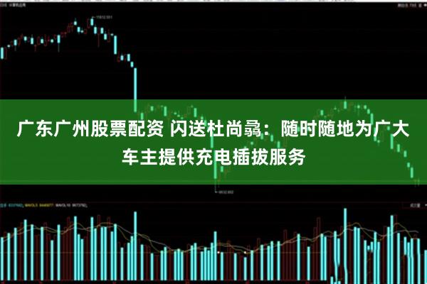 广东广州股票配资 闪送杜尚骉：随时随地为广大车主提供充电插拔服务