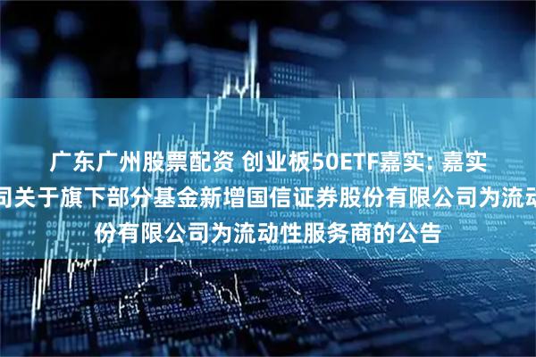 广东广州股票配资 创业板50ETF嘉实: 嘉实基金管理有限公司关于旗下部分基金新增国信证券股份有限公司为流动性服务商的公告