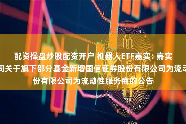 配资操盘炒股配资开户 机器人ETF嘉实: 嘉实基金管理有限公司关于旗下部分基金新增国信证券股份有限公司为流动性服务商的公告