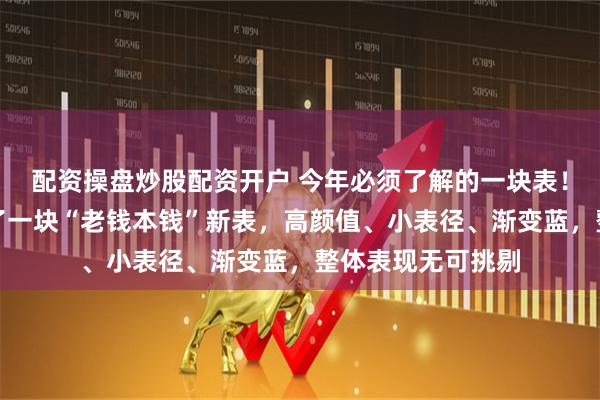 配资操盘炒股配资开户 今年必须了解的一块表！这个牌子居然出了一块“老钱本钱”新表，高颜值、小表径、渐变蓝，整体表现无可挑剔