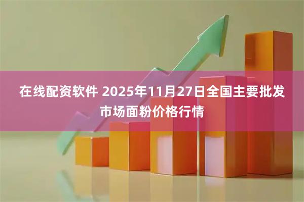 在线配资软件 2025年11月27日全国主要批发市场面粉价格行情