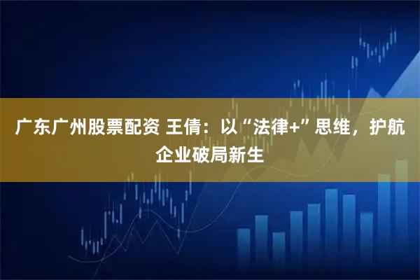 广东广州股票配资 王倩：以“法律+”思维，护航企业破局新生