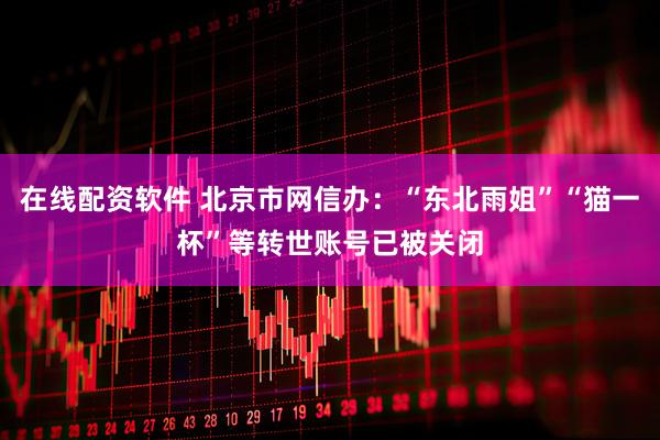 在线配资软件 北京市网信办：“东北雨姐”“猫一杯”等转世账号已被关闭