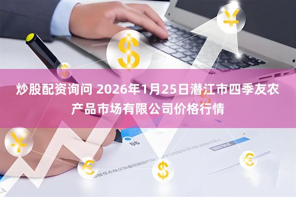 炒股配资询问 2026年1月25日潜江市四季友农产品市场有限公司价格行情