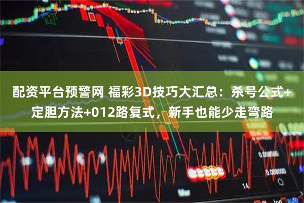 配资平台预警网 福彩3D技巧大汇总：杀号公式+定胆方法+012路复式，新手也能少走弯路