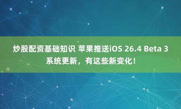 炒股配资基础知识 苹果推送iOS 26.4 Beta 3系统更新，有这些新变化！
