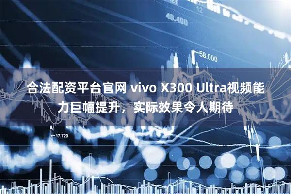 合法配资平台官网 vivo X300 Ultra视频能力巨幅提升，实际效果令人期待